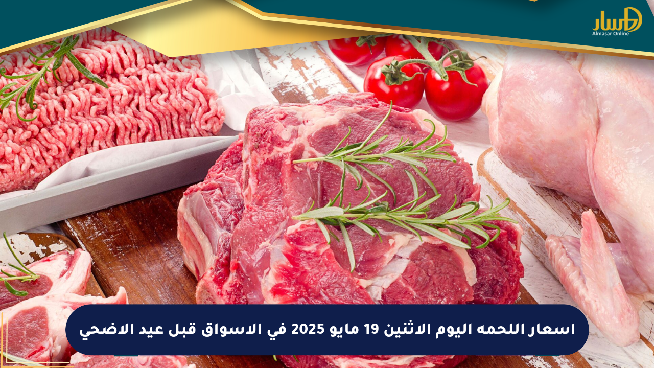 أسعار اللحمة اليوم الاثنين 19 مايو 2025 في الأسواق قبل عيد الأضحى